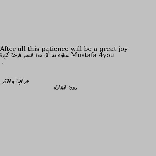 After all this patience will be a great joy
     سيكون بعد كل هذا الصبر فرحة كبيرة  🦋. صح انشالله