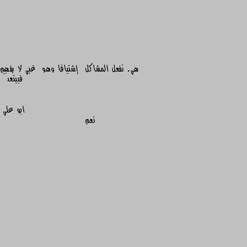 هي. تفعل المشاكل  إشتياقا وهو  غبي لا يفهم فيبتعد💔🌹 نعم