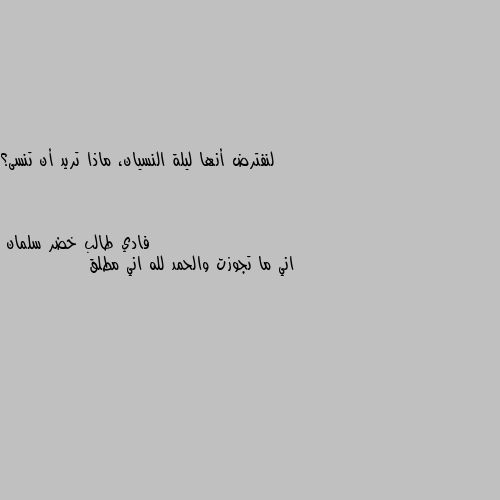 لنفترض أنها ليلة النسيان، ماذا تريد أن تنسى؟ اني ما تجوزت والحمد لله اني مطلق