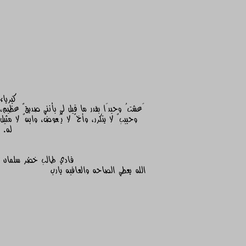 ‏عشتُ وحيدًا بقدر ما قيل لي بأنني صديقٌ عظيم، وحبيبٌ لا يتكرر، وأخٌ لا يُعوض، وابنٌ لا مثيل له. الله يعطي الصاحه والعافيه يارب