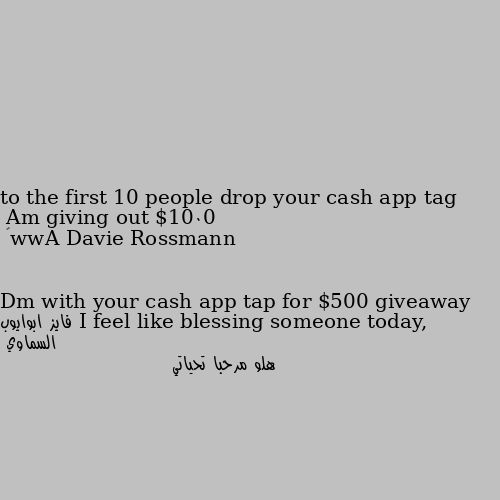 Am giving out $1000 to the first 10 people drop your cash app tag

    Aww🥰 I feel like blessing someone today, Dm with your cash app tap for $500 giveaway هلو مرحبا تحياتي