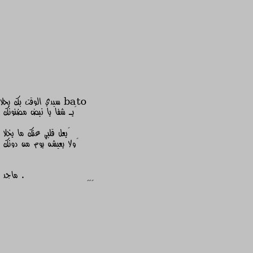 سيدي الوقت بك يحلا
‏يـ شفا يا نبض مضنونك

‏يعل قلبي عنك ما يخلا
‏ولا يعيشه يوم من دونك . 🙊🙈😍