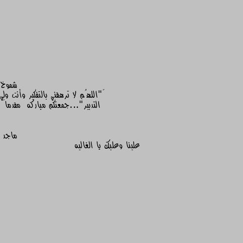 ‏"اللهُم لا ترهقني بالتفكير وأنت ولي التدبير"...جمعتكم مباركه  مقدما🌻 علينا وعليك يا الغاليه