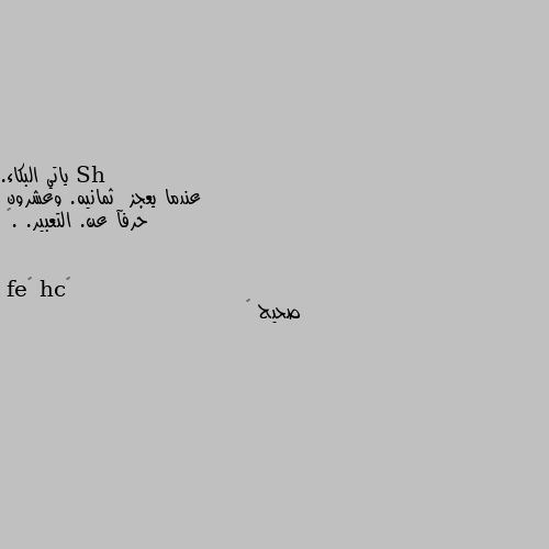 ياتي البكاء. 
عندما يعجز  ثمانيه. وعشرون 
حرفآ عن. التعبير. .👌 صحيح 😔