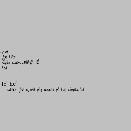 ماذا يعني 
لك الواقع..حسب رؤيتك
له؟ انا مشوش جدا لم افهمه ولم افسره علي حقيقته