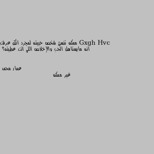 ممكن تنسئ شخص حبيته لمجرد انك عرفت انه مايستاهل الحب والإخلاص اللي انت عطيته؟ غير ممكن