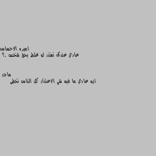 عادي عندك تعتذر لو غلط بحق شخص .؟ ايه عادي ما فيه شي الاعتذار كل الناس تخطى