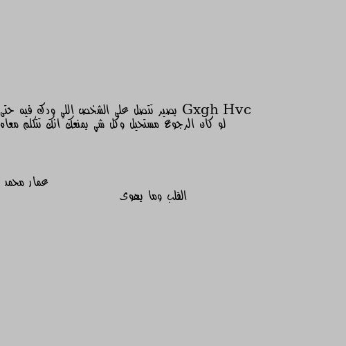 يصير تتصل على الشخص اللي ودك فيه حتى لو كان الرجوع مستحيل وكل شي يمنعك انك تتكلم معاه القلب وما يهوى