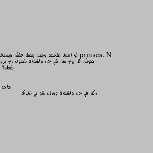 لو ارتبط بشخص وطلب يتصل عليك ويسمع صوتك كل يوم هل شي حب واشتياق للصوت ام يريد يتسله؟ اكيد في حب واشتياق ووانت شو في نظرك