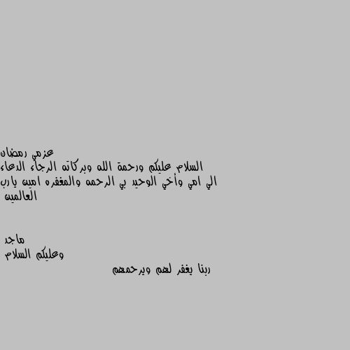 السلام عليكم ورحمة الله وبركاته الرجاء الدعاء الي امي وأخي الوحيد بي الرحمه والمغفره امين يارب العالمين وعليكم السلام 
ربنا يغفر لهم ويرحمهم