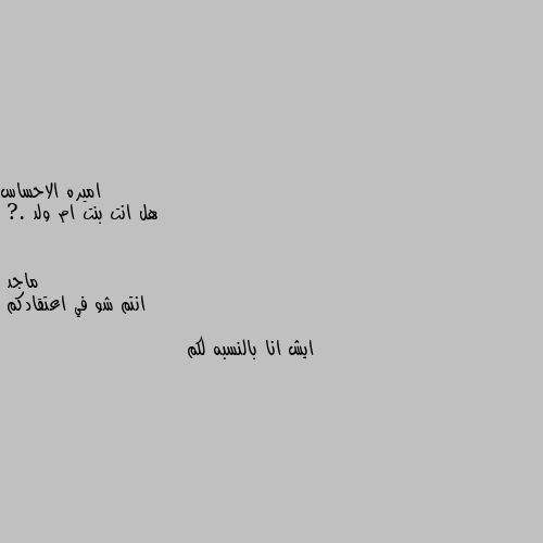 هل انت بنت ام ولد .? انتم شو في اعتقادكم

ايش انا بالنسبه لكم