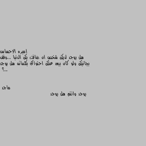 هل يوجد لديك شخص ان ضاقت بك الدنيا ..وقف بجانبك ولو كان بيعد عنك احتواك بكلماته هل يوجد ..؟ يوجد وانتم هل يوجد