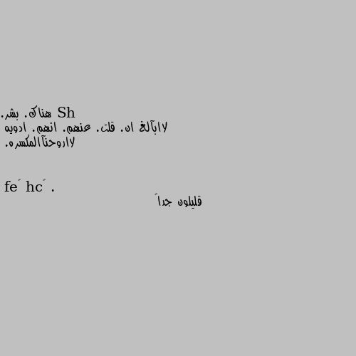 هناك. بشر. 
لاابآلغ ان. قلت. عنهم. انهم. ادويه
لااروحنآالمكسره. . قليلون جدا😔