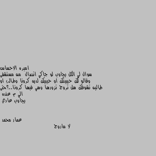 سوال لي الكل يجاوب لو جاكي اتصال  من مستشفى وقالو لك حبيبتك او حبيبك لديه كرونا وطالب او طالبه تشوفك هل تروح تزورها وهي فيها كرونا..؟حتى الي م عنده 
يجاوب عادي لا ماروح