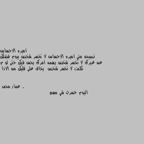 نصيحه مني اميره الاحساس لا تخسر شخص بيوم فضلك عن غيرك لا تخسر شخص يهمه امرك يحس فيك حتى لو م تكلمت لا تخسر شخص  يخاف على قلبك من الاذا . اليوم خسرت شي مهم