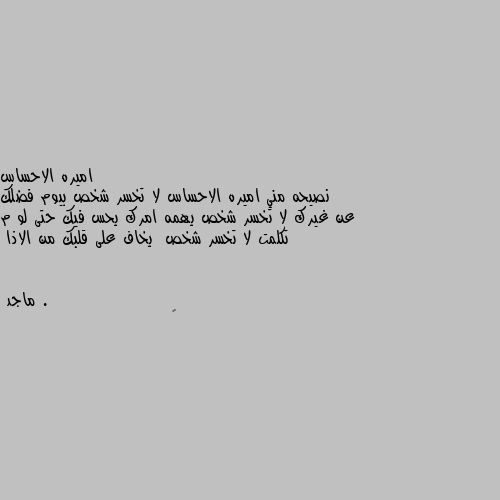 نصيحه مني اميره الاحساس لا تخسر شخص بيوم فضلك عن غيرك لا تخسر شخص يهمه امرك يحس فيك حتى لو م تكلمت لا تخسر شخص  يخاف على قلبك من الاذا . ☺