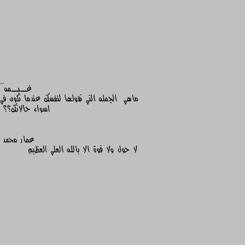 ماهي  الجمله التي تقولها لنفسك عندما تكون في اسواء حالاتك؟؟ لا حول ولا قوة الا بالله العلي العظيم