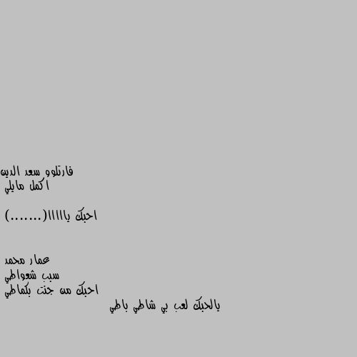 اكمل مايلي 

احبك يااااا(.......) سبب شعواطي
احبك من جنت بكماطي
يالحبك لعب بي شاطي باطي