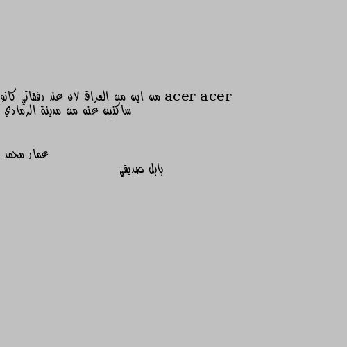 من اين من العراق لان عند رفقاتي كانو ساكنين عنه من مدينة الرمادي بابل صديقي