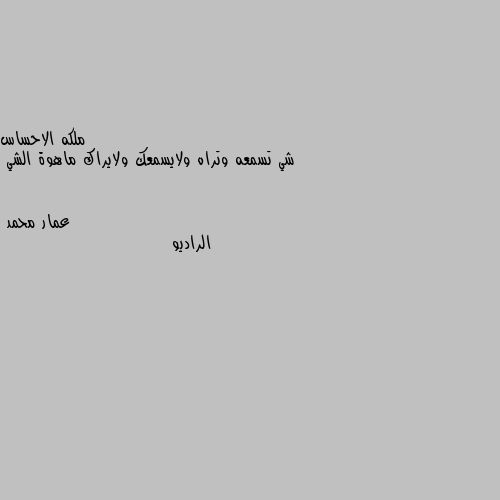 شي تسمعه وتراه ولايسمعك ولايراك ماهوة الشي الراديو