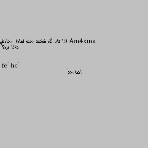 اذا قال لك شخص تحبه لماذا  تحادتني ماذا ترد؟ اصارحه🙃