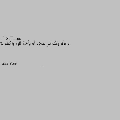 - و هَل يُمكن لـِ صوت، أن يأخُذ قلبًا بأكمله .؟ 🤔🤔