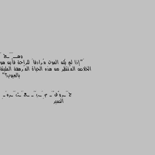 ‏"إذا لم يكن الموت مُرادفاً للراحة فأين هو الخلاص المُنتظر من هذه الحياة المُرهقة المليئة بالعيوب؟" الصبر