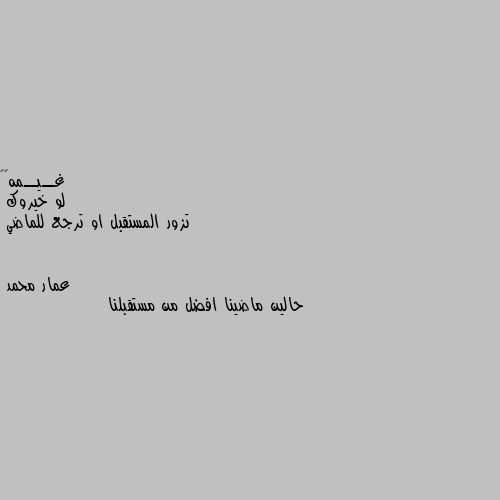 لو خيروك 
تزور المستقبل او ترجع للماضي حالين ماضينا افضل من مستقبلنا