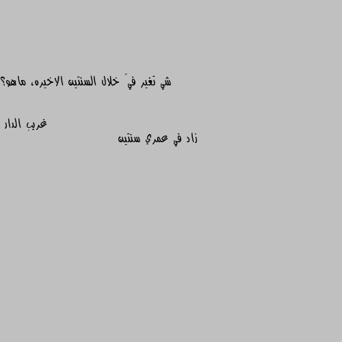 شي تغير فيک خلال السنتين الاخيره، ماهو؟ زاد في عمري سنتين