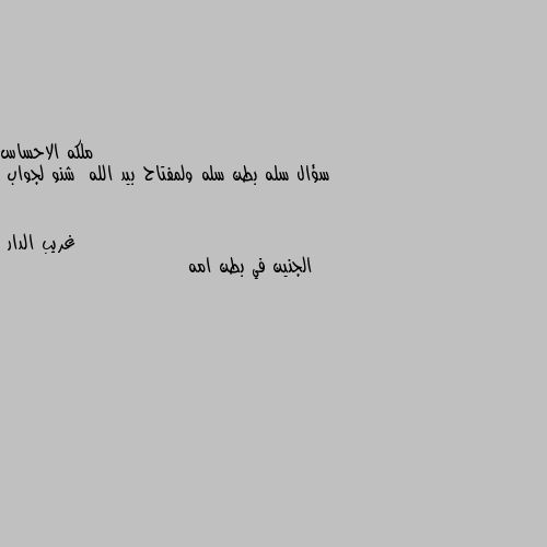 سؤال سله بطن سله ولمفتاح بيد الله  شنو لجواب الجنين في بطن امه