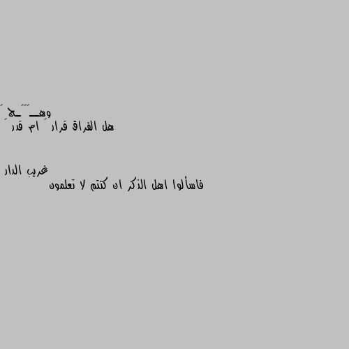 هل الفراق قرار 👍 ام قدر 💔 فاسألوا اهل الذكر ان كنتم لا تعلمون