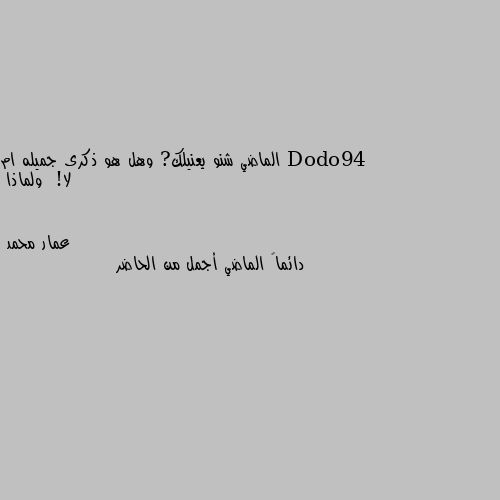 الماضي شنو يعنيلك? وهل هو ذكرى جميله ام لا!  ولماذا دائماً الماضي أجمل من الحاضر