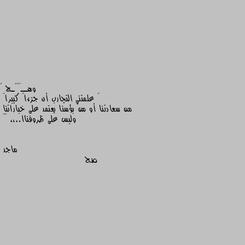 ❁ علمتني التجارب أن جزءاً كبيراً
من سعادتنا أو من بؤسنا يعتمد على خياراتنا
وليس على ظروفناا..،، 🍂🖤 صح