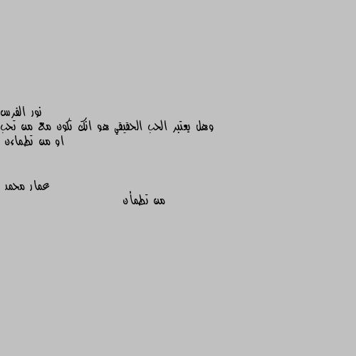 وهل يعتبر الحب الحقيقي هو انك تكون مع من تحب او من تطماءن من تطمأن