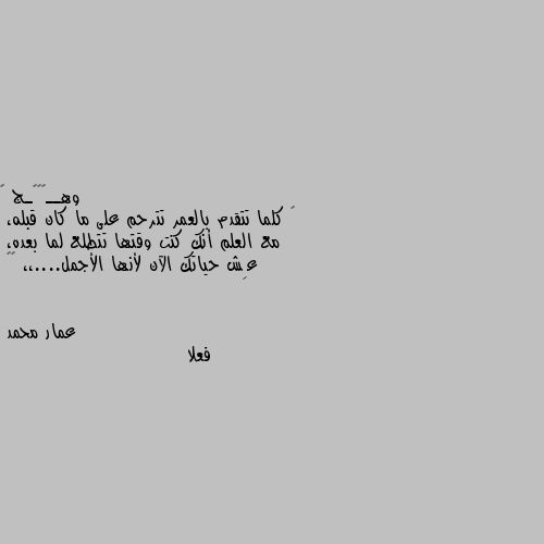 ❁ كلما تتقدم بالعمر تترحم على ما كان قبله، 
مع العلم أنك كنت وقتها تتطلع لما بعده، 
عِش حياتك الآن لأنها الأجمل....،، 🍂🖤 فعلا