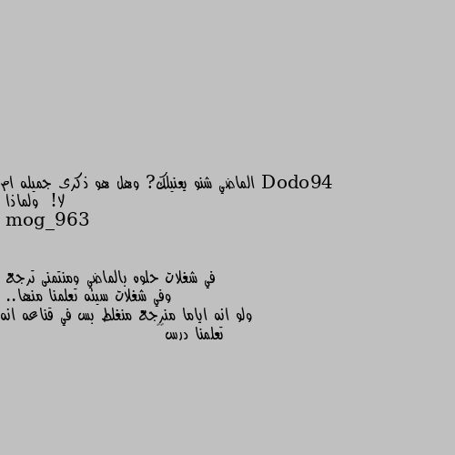 الماضي شنو يعنيلك? وهل هو ذكرى جميله ام لا!  ولماذا في شغلات حلوه بالماضي ومنتمنى ترجع
وفي شغلات سيئه تعلمنا منها..
ولو انه اياما منرجع منغلط بس في قناعه انه تعلمنا درس😅💔