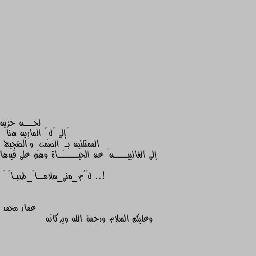 ‏إلى ڪلِّ المارين هنا 
 الممتلئين بـِ الصمتِ وَالضجيج
إلى الغائبيــــنَ عن الحيــــــاة وهم على قيدها ..!
  لڪُم_مني_سلامــاً_طيبـاً 😴 وعليكم السلام ورحمة الله وبركاته