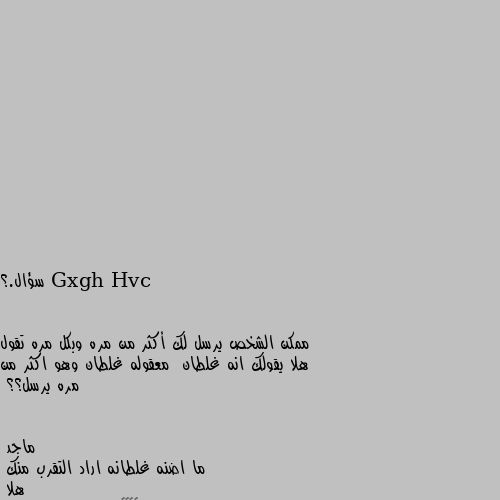 سؤال.؟


ممكن الشخص يرسل لك أكثر من مره وبكل مره تقول هلا يقولك انه غلطان  معقوله غلطان وهو اكثر من مره يرسل؟؟ ما اضنه غلطانه اراد التقرب منك
هلا 
حتى انا اضنه انه غلطان 😚☺😙😗