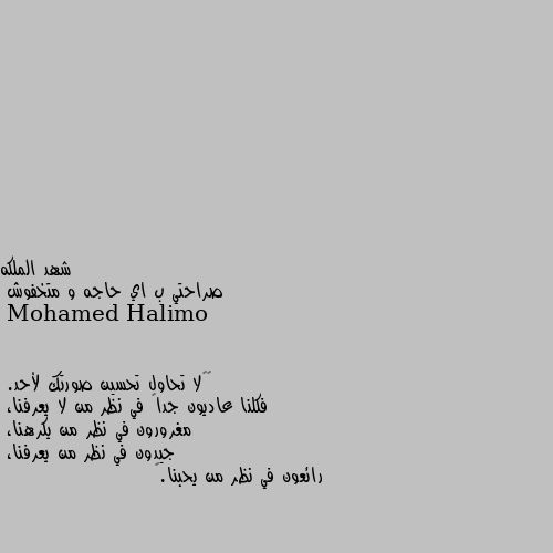 صراحتي ب اي حاجه و متخفوش ‏“لا تحاول تحسين صورتك لأحد. 
فكلنا عاديون جداً في نظر من لا يعرفنا، 
مغرورون في نظر من يكرهنا، 
جيدون في نظر من يعرفنا، 
رائعون في نظر من يحبنا.”