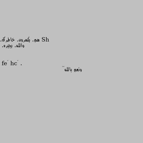 هم. يكسرون. خاطرك. 
والله. يجبره. . ونعم بالله❤️