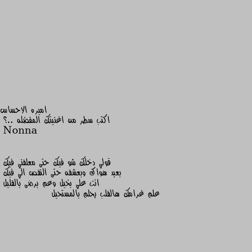 اكتب سطر من اغنيتك المفضله ..؟ قولي دخلك شو فيك حتى معلقني فيك
بعبد هواك وبعشقه حتى النقص الي فيك
انت علي بخيل وعم برضى بالقليل
علم غرامك هالقلب يحلم بالمستحيل