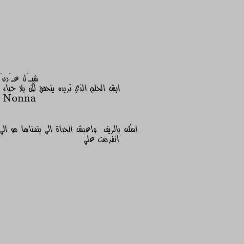 ايش الحلم الذي تريده يتحقق لك بلا حياء اسكن بالريف  واعيش الحياة الي بتمناها مو الي انفرضت علي