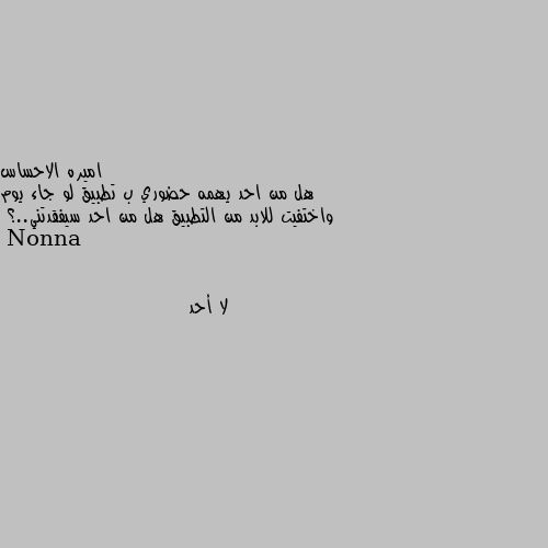 هل من احد يهمه حضوري ب تطبيق لو جاء يوم واختفيت للابد من التطبيق هل من احد سيفقدتني..؟ لا أحد