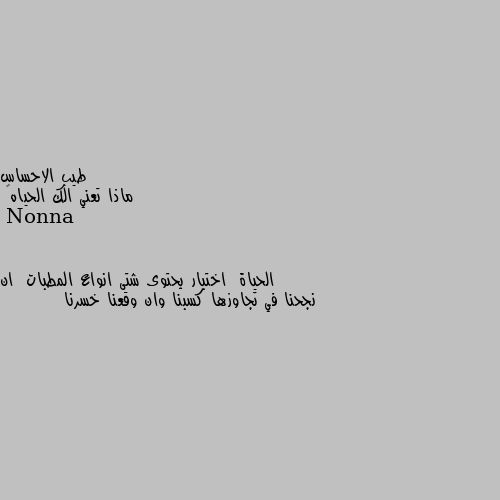 ماذا تعني الك الحياه‍ الحياة  اختبار يحتوى شتى انواع المطبات  ان نجحنا في تجاوزها كسبنا وان وقعنا خسرنا