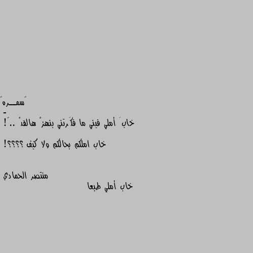 -
خابَ أملي فيني ما فكَرتني بنهزْ هالقدْ ..🖤!

خاب املكم بحالكم ولا كيف ؟؟؟؟! خاب أملي طبعا