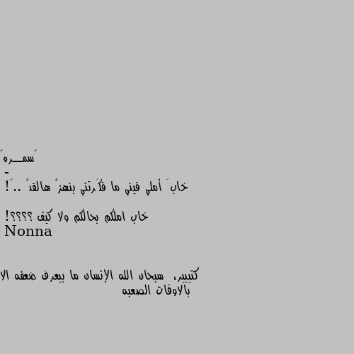 -
خابَ أملي فيني ما فكَرتني بنهزْ هالقدْ ..🖤!

خاب املكم بحالكم ولا كيف ؟؟؟؟! كتييير،  سبحان الله الإنسان ما بيعرف ضعفه الا بالاوقات الصعبه