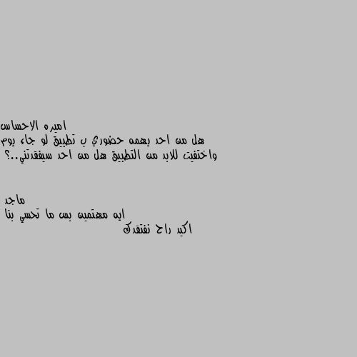 هل من احد يهمه حضوري ب تطبيق لو جاء يوم واختفيت للابد من التطبيق هل من احد سيفقدتني..؟ ايه مهتمين بس ما تحسي بنا
اكيد راح نفتقدك