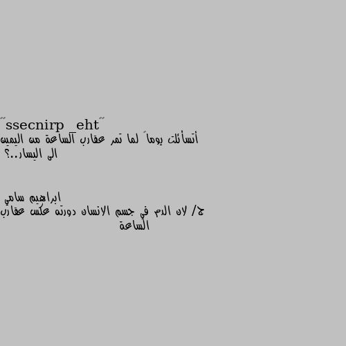 أتسأئلت يوماً لما تمر عقارب الساعة من اليمين الى اليسار..؟ ج/ لان الدم في جسم الانسان دورته عكس عقارب الساعة