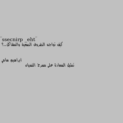 كيف تواجه الضروف الصعبة والمشاكل..؟ تمثيل السعادة على مسرح النسيان