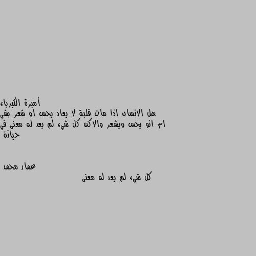 هل الانسان اذا مات قلبة لا يعاد يحس او شعر بشي ام انو يحس ويشعر والاكن كل شيء لم يعد له معنى في حياتة كل شيء لم يعد له معنى